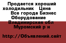  Продается хороший холодильник › Цена ­ 5 000 - Все города Бизнес » Оборудование   . Владимирская обл.,Муромский р-н